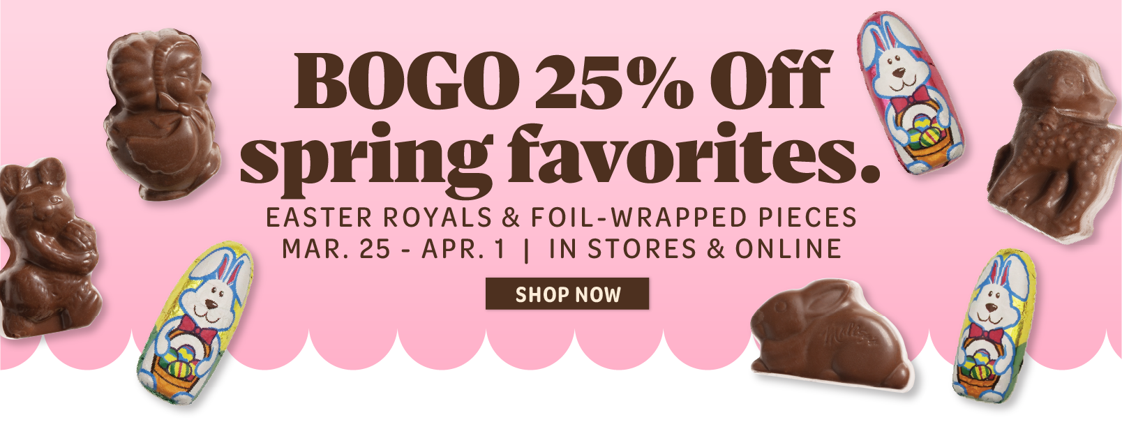 BOGO 25% off Spring favorites. Easter Royals and foil-wrapped pieces March 25 to April first. in stores and online. Shop now.